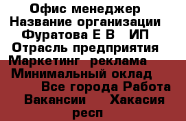 Офис-менеджер › Название организации ­ Фуратова Е.В., ИП › Отрасль предприятия ­ Маркетинг, реклама, PR › Минимальный оклад ­ 20 000 - Все города Работа » Вакансии   . Хакасия респ.